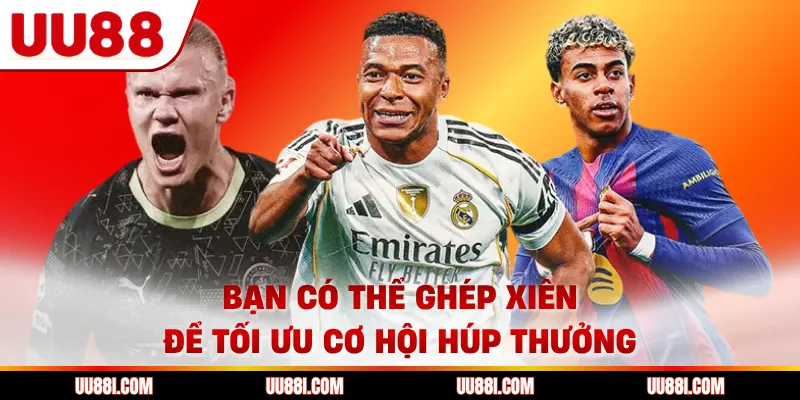 Bạn có thể ghép xiên để tối ưu cơ hội húp thưởng