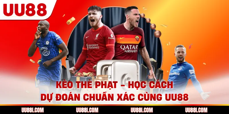 Kèo Thẻ Phạt - Học Cách Dự Đoán Chuẩn Xác Cùng UU88